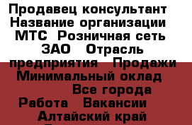 Продавец-консультант › Название организации ­ МТС, Розничная сеть, ЗАО › Отрасль предприятия ­ Продажи › Минимальный оклад ­ 60 000 - Все города Работа » Вакансии   . Алтайский край,Белокуриха г.